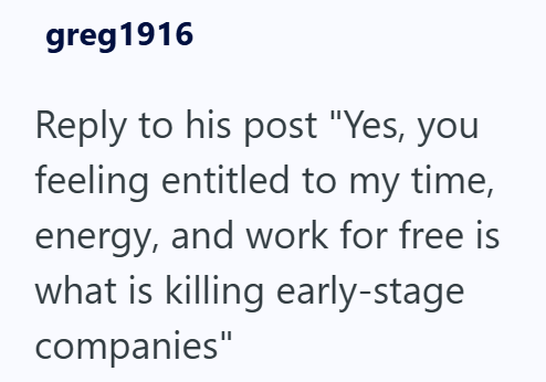 greg 1916 Reply to his post "Yes, you feeling entitled to my time, energy, and work for free is what is killing early-stage companies"