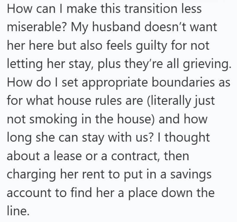 How can I make this transition less miserable? My husband doesn't want her here but also feels guilty for not letting her stay, plus they're all grieving. How do I set appropriate boundaries as for what house rules are (literally just not smoking in the house) and how long she can stay with us? I thought about a lease or a contract, then charging her rent to put in a savings account to find her a place down the line.