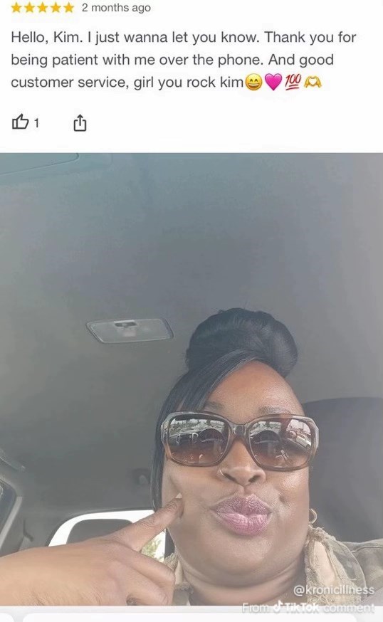 2 months ago Hello, Kim. I just wanna let you know. Thank you for being patient with me over the phone. And good customer service, girl you rock kime 11 100 @kronicillness From Tik Tok comment
