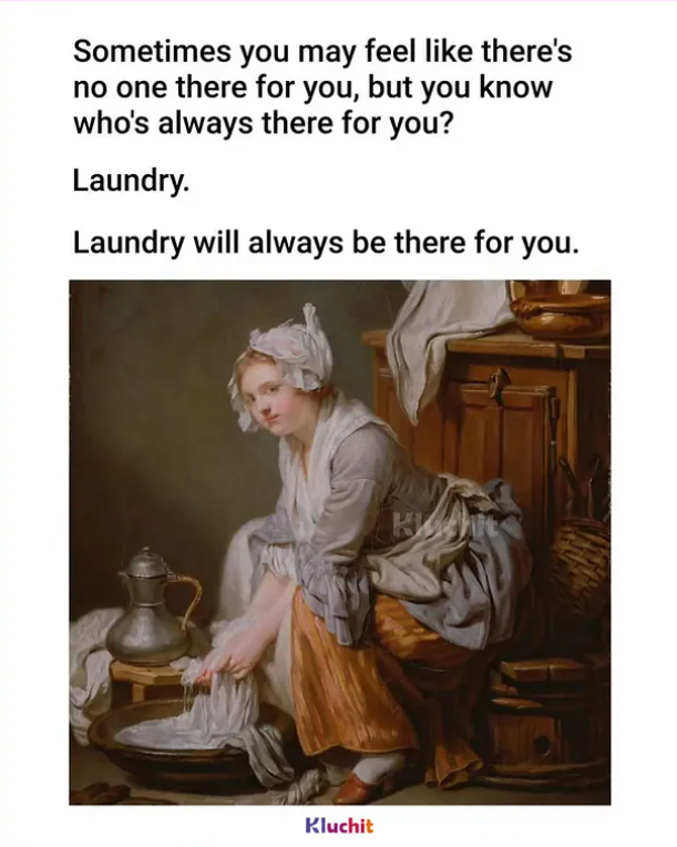 Sometimes you may feel like there's no one there for you, but you know who's always there for you? Laundry. Laundry will always be there for you. Kluchit Kichit