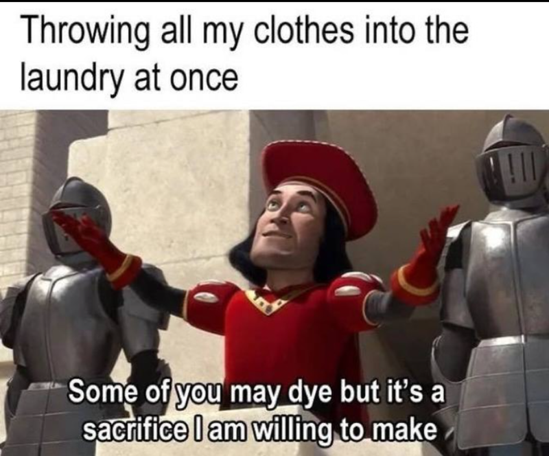 Throwing all my clothes into the laundry at once Some of you may dye but it's a sacrifice I am willing to make