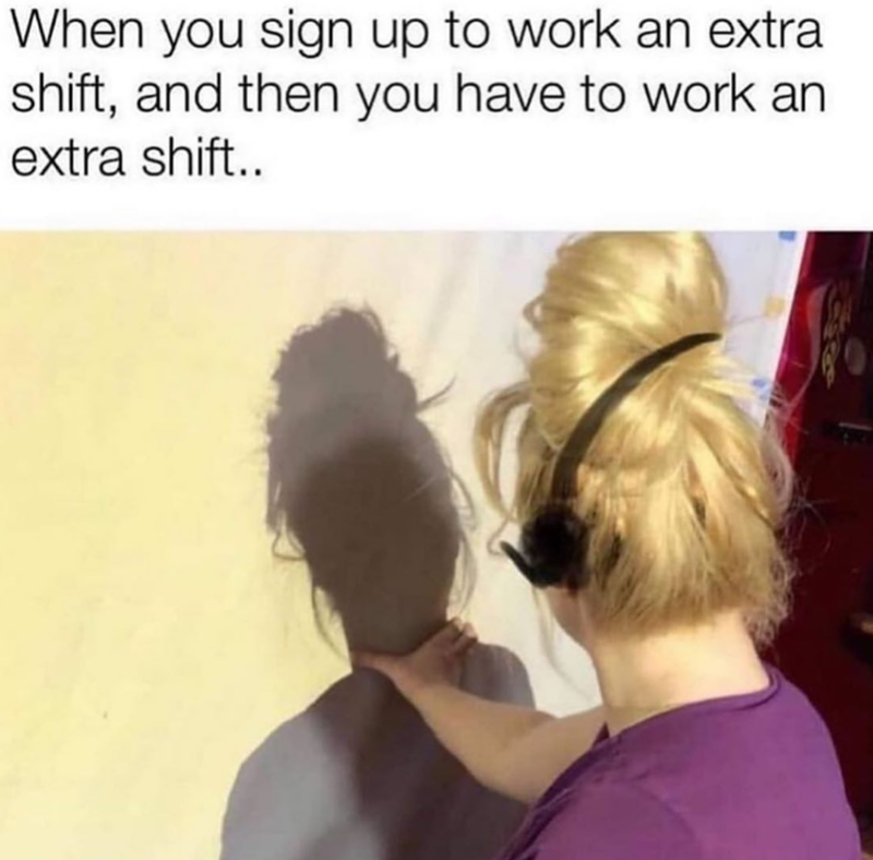 When you sign up to work an extra shift, and then you have to work an extra shift..
