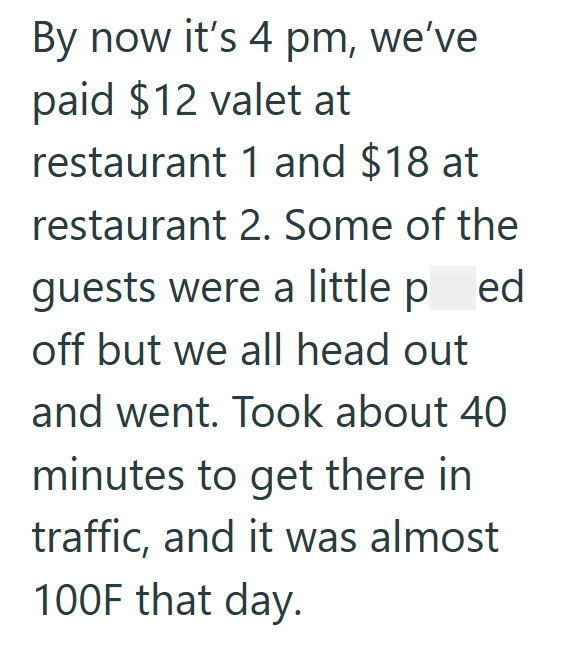 By now it's 4 pm, we've paid $12 valet at restaurant 1 and $18 at restaurant 2. Some of the guests were a little ped off but we all head out and went. Took about 40 minutes to get there in traffic, and it was almost 100F that day.
