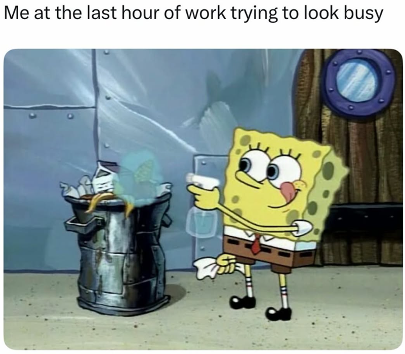 Me at the last hour of work trying to look busy