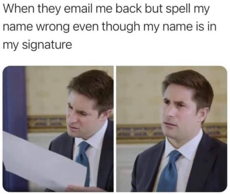 When they email me back but spell my name wrong even though my name is in my signature