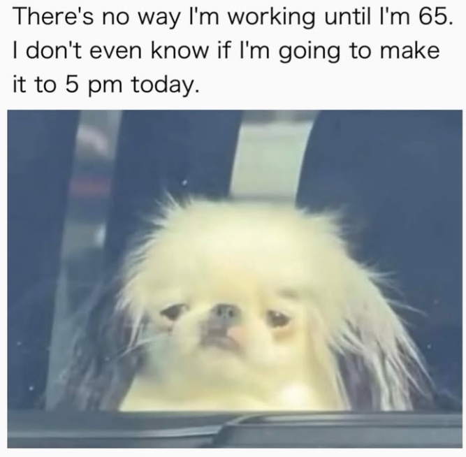 There's no way I'm working until I'm 65. I don't even know if I'm going to make it to 5 pm today.