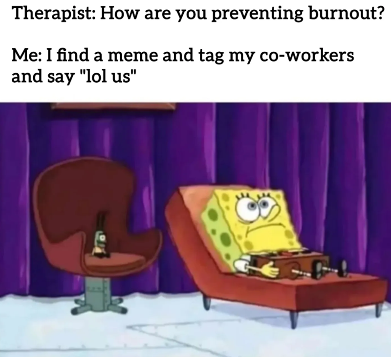 Therapist: How are you preventing burnout? Me: I find a meme and tag my co-workers and say "lol us"