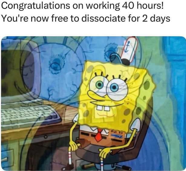 Congratulations on working 40 hours! You're now free to dissociate for 2 days