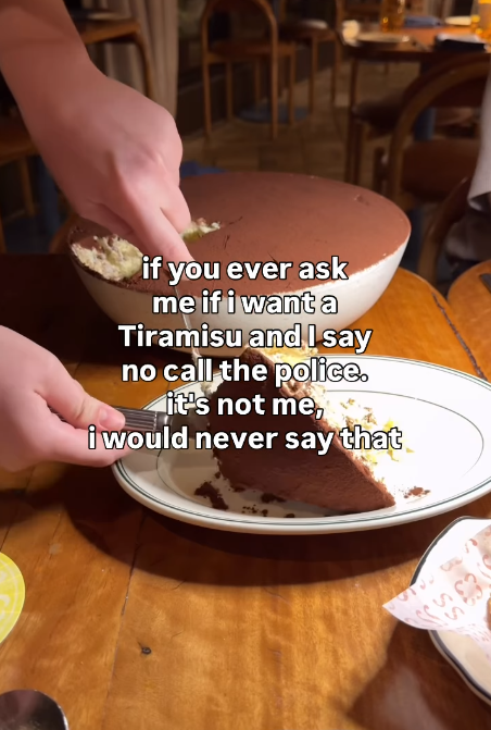 E if you ever ask me if i want a Tiramisu and I say no call the police. it's not me, i would never say that
