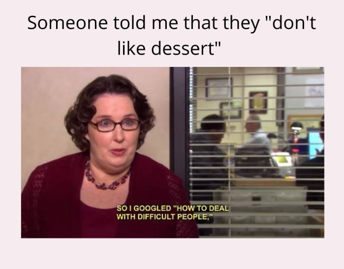 Someone told me that they "don't like dessert" SO I GOOGLED "HOW TO DEAL WITH DIFFICULT PEOPLE,"