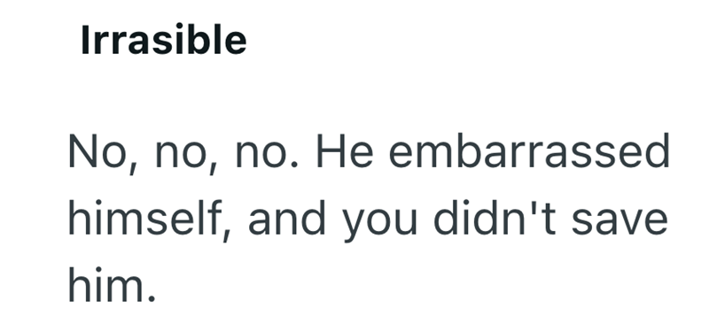 Irrasible No, no, no. He embarrassed himself, and you didn't save him.