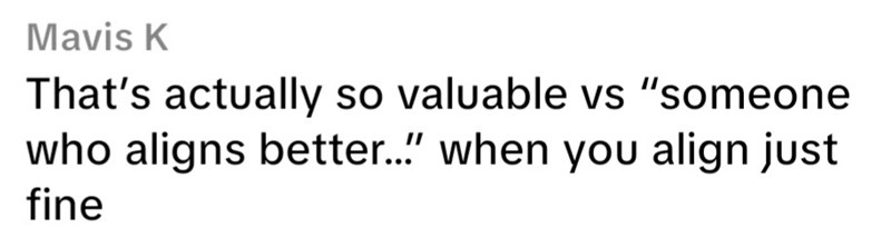 Mavis K That's actually so valuable vs "someone who aligns better..." when you align just fine