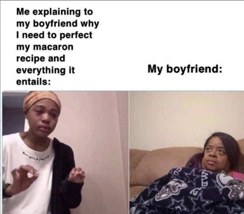 Me explaining to my boyfriend why I need to perfect my macaron recipe and everything it entails: My boyfriend: MB SON