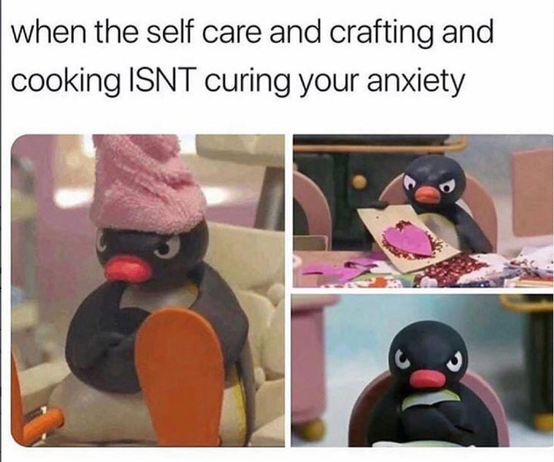 when the self care and crafting and cooking ISNT curing your anxiety