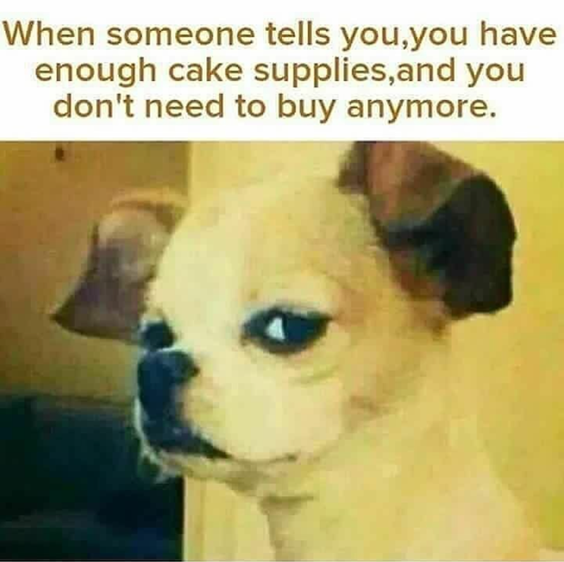 When someone tells you, you have enough cake supplies, and you don't need to buy anymore.
