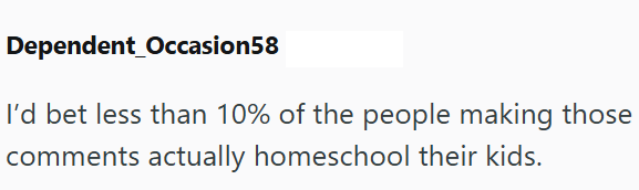 Dependent Occasion58 I'd bet less than 10% of the people making those comments actually homeschool their kids.