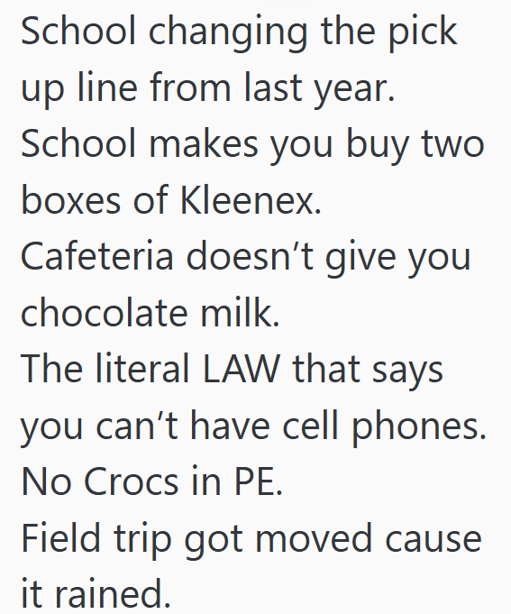 School changing the pick up line from last year. School makes you buy two boxes of Kleenex. Cafeteria doesn't give you chocolate milk. The literal LAW that says you can't have cell phones. No Crocs in PE. Field trip got moved cause it rained.