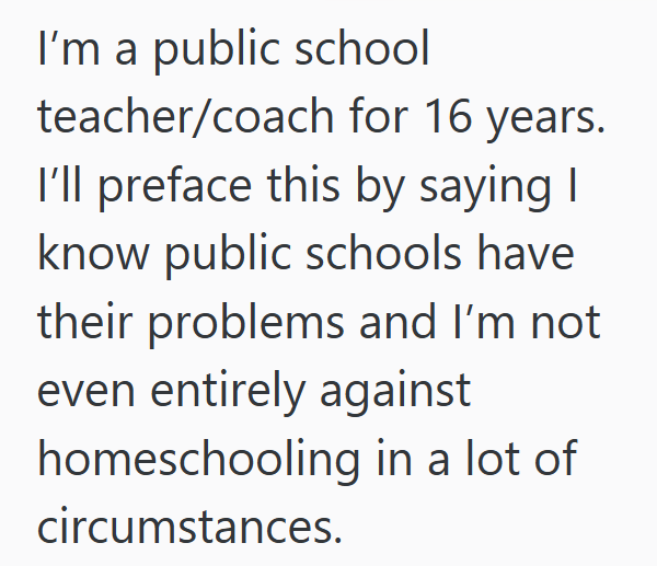 I'm a public school teacher/coach for 16 years. I'll preface this by saying I know public schools have their problems and I'm not even entirely against homeschooling in a lot of circumstances.