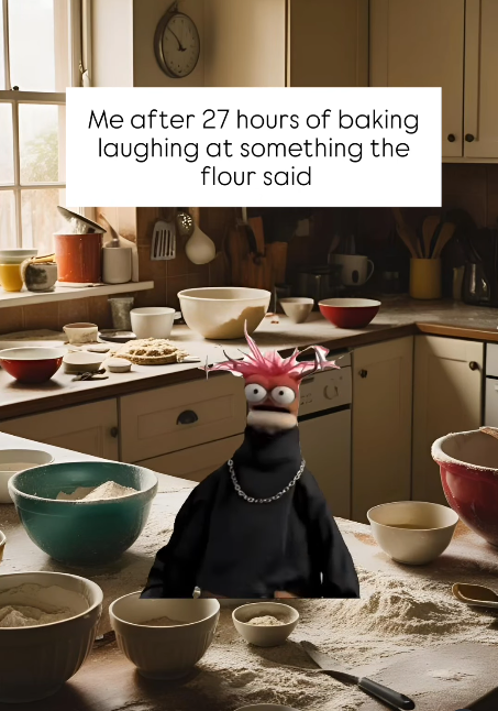 Me after 27 hours of baking laughing at something the flour said