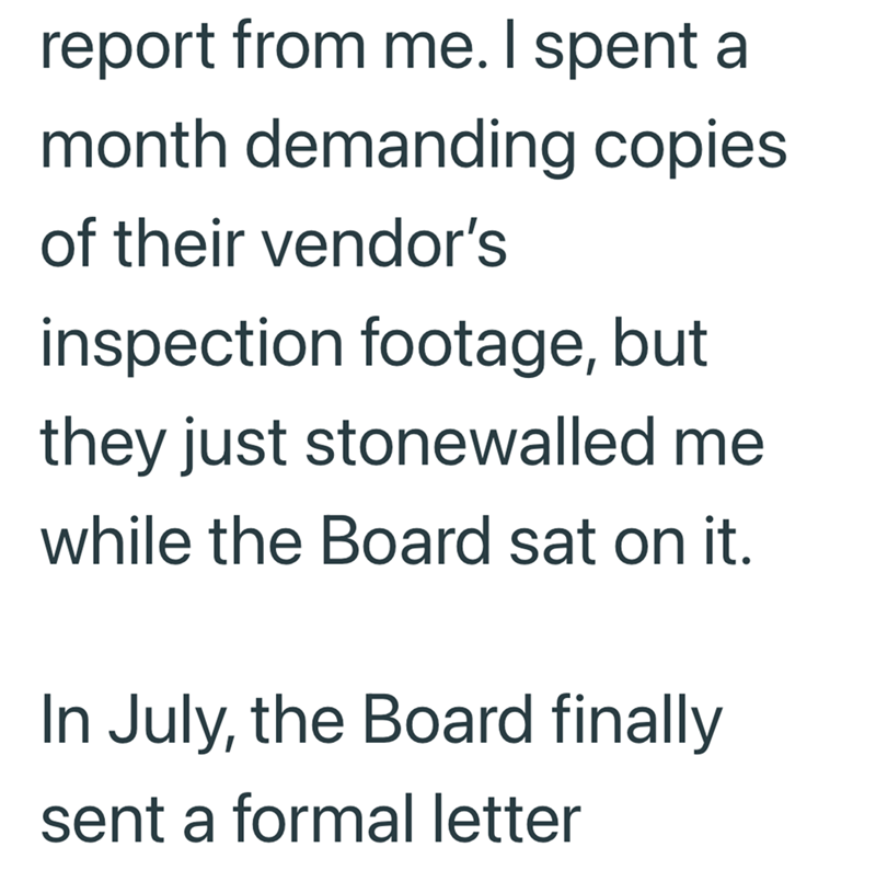 report from me. I spent a month demanding copies of their vendor's inspection footage, but they just stonewalled me while the Board sat on it. In July, the Board finally sent a formal letter