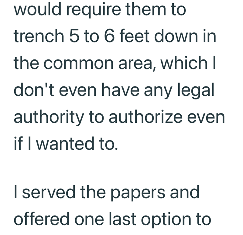 would require them to trench 5 to 6 feet down in the common area, which I don't even have any legal authority to authorize even if I wanted to. I served the papers and offered one last option to