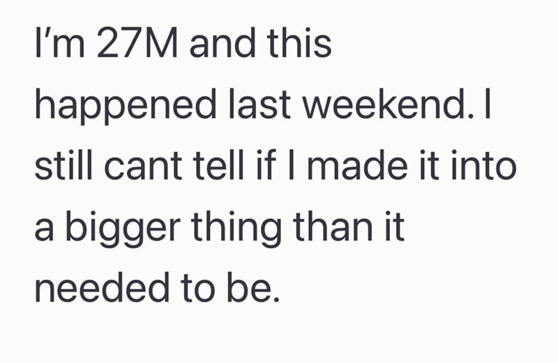 I'm 27M and this happened last weekend. I still cant tell if I made it into a bigger thing than it needed to be.
