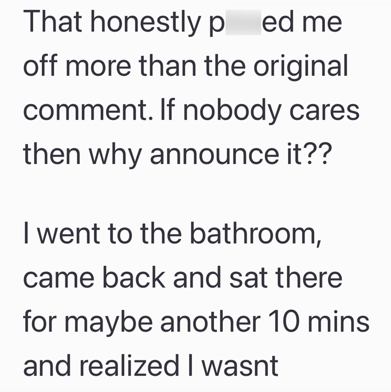 That honestly ped me off more than the original comment. If nobody cares then why announce it?? I went to the bathroom, came back and sat there for maybe another 10 mins and realized I wasnt