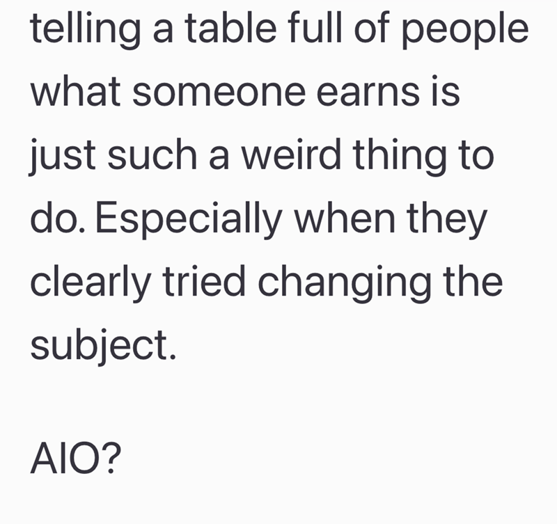 telling a table full of people. what someone earns is just such a weird thing to do. Especially when they clearly tried changing the subject. AIO?