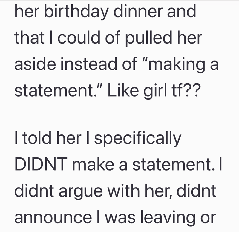 her birthday dinner and that I could of pulled her aside instead of "making a statement." Like girl tf?? I told her I specifically DIDNT make a statement. I didnt argue with her, didnt announce I was leaving or