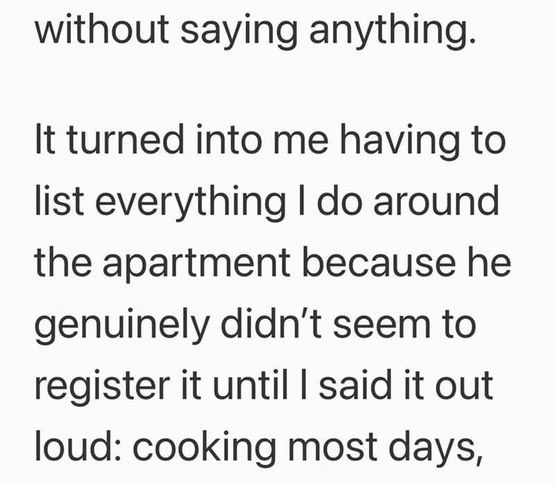 without saying anything. It turned into me having to list everything I do around. the apartment because he genuinely didn't seem to register it until I said it out loud: cooking most days,