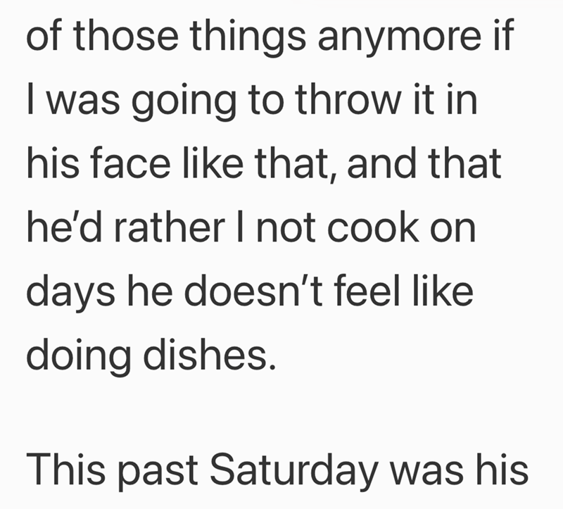 of those things anymore if I was going to throw it in his face like that, and that he'd rather I not cook on days he doesn't feel like doing dishes. This past Saturday was his