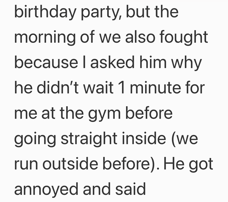 birthday party, but the morning of we also fought because I asked him why he didn't wait 1 minute for me at the gym before going straight inside (we run outside before). He got annoyed and said