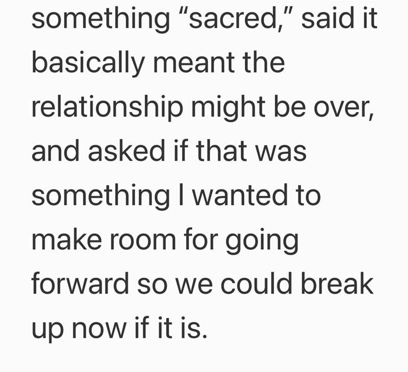 something "sacred," said it basically meant the relationship might be over, and asked if that was something I wanted to make room for going forward so we could break up now if it is.
