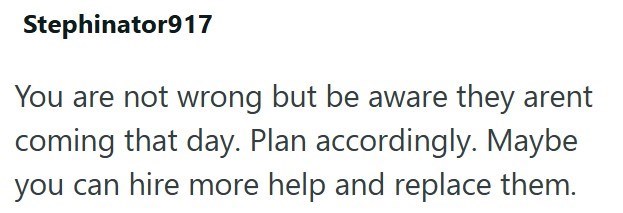 Stephinator917 You are not wrong but be aware they arent coming that day. Plan accordingly. Maybe you can hire more help and replace them.