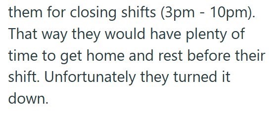 them for closing shifts (3pm - 10pm). That way they would have plenty of time to get home and rest before their shift. Unfortunately they turned it down.