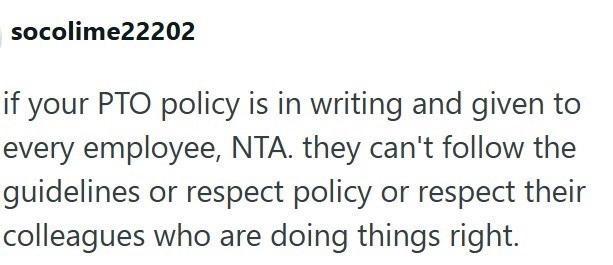 socolime22202 if your PTO policy is in writing and given to every employee, NTA. they can't follow the guidelines or respect policy or respect their colleagues who are doing things right.