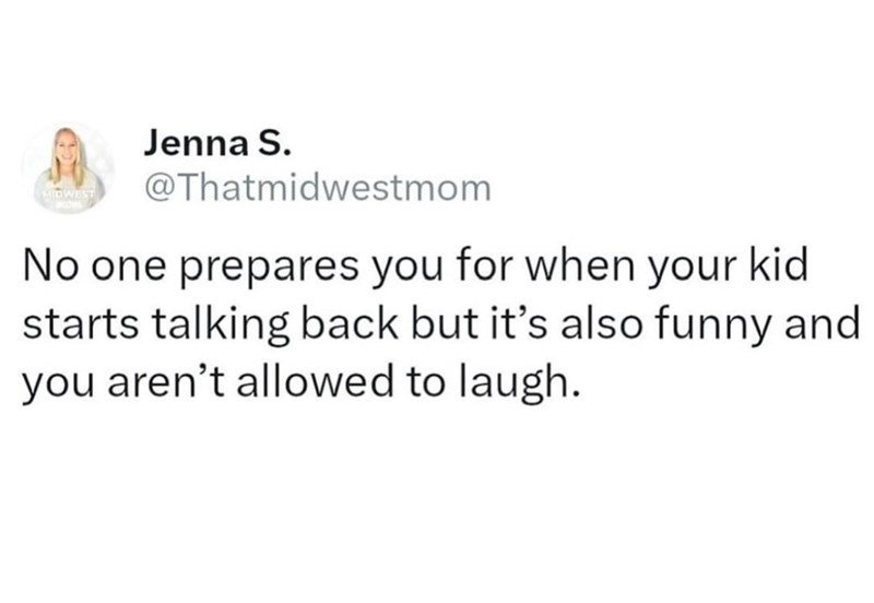 MIDWEST Jenna S. @Thatmidwestmom No one prepares you for when your kid starts talking back but it's also funny and you aren't allowed to laugh.