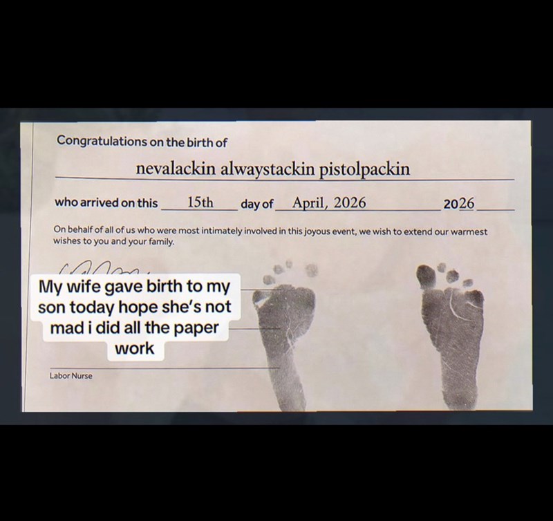 Congratulations on the birth of nevalackin alwaystackin pistolpackin who arrived on this 15th day of April, 2026 2026 On behalf of all of us who were most intimately involved in this joyous event, we wish to extend our warmest wishes to you and your family. My wife gave birth to my son today hope she's not mad i did all the paper work Labor Nurse