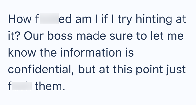 How f ed am I if I try hinting at it? Our boss made sure to let me know the information is confidential, but at this point just them. f
