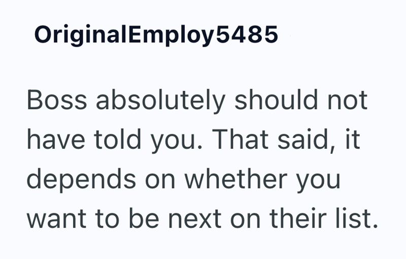 OriginalEmploy5485 Boss absolutely should not have told you. That said, it depends on whether you want to be next on their list.