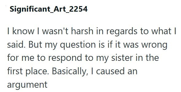 Significant_Art_2254 I know I wasn't harsh in regards to what I said. But my question is if it was wrong for me to respond to my sister in the first place. Basically, I caused an argument