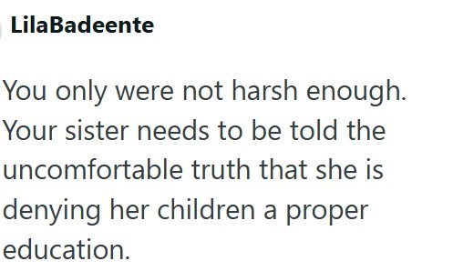 LilaBadeente You only were not harsh enough. Your sister needs to be told the uncomfortable truth that she is denying her children a proper education.