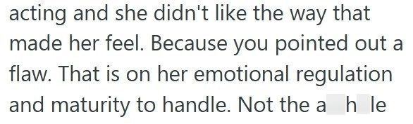 acting and she didn't like the way that made her feel. Because you pointed out a flaw. That is on her emotional regulation and maturity to handle. Not the ah le