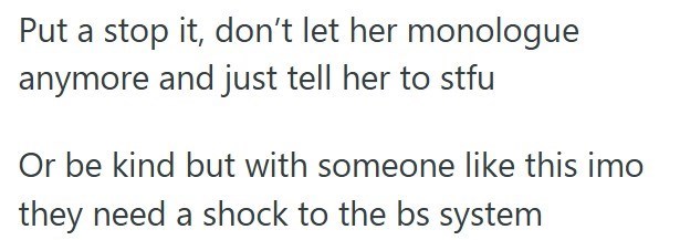 Put a stop it, don't let her monologue anymore and just tell her to stfu Or be kind but with someone like this imo they need a shock to the bs system