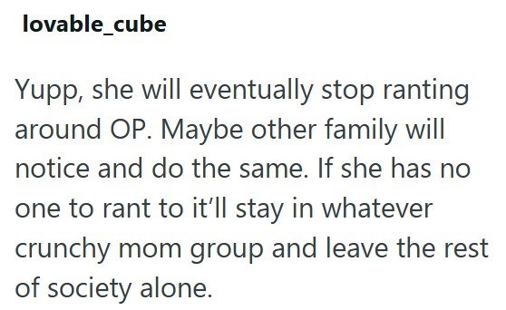 lovable_cube Yupp, she will eventually stop ranting around OP. Maybe other family will notice and do the same. If she has no one to rant to it'll stay in whatever crunchy mom group and leave the rest of society alone.