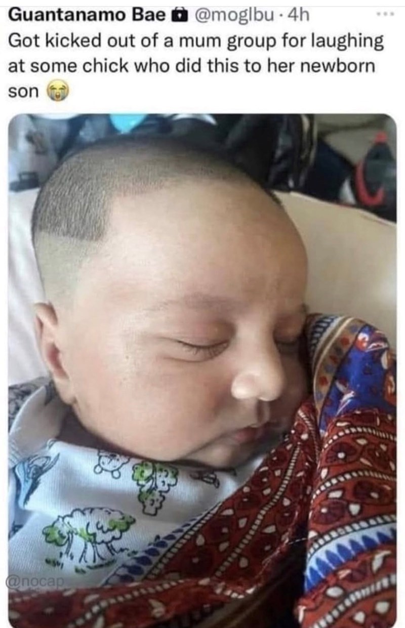 Guantanamo Bae @moglbu - 4h Got kicked out of a mum group for laughing at some chick who did this to her newborn son @nocap