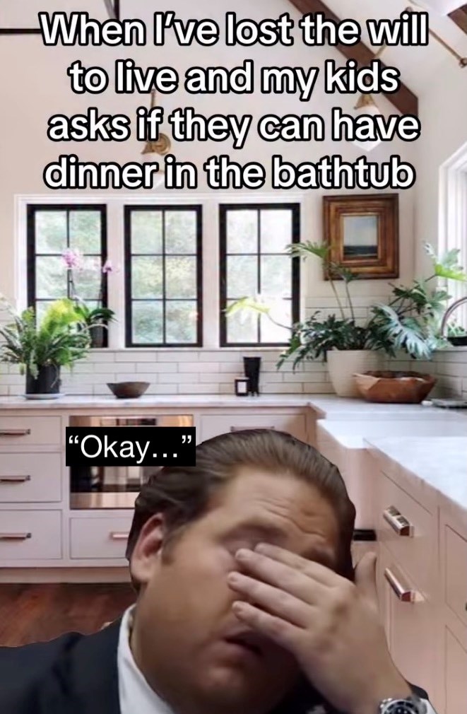 When I've lost the will to live and my kids asks if they can have dinner in the bathtub "Okay..."