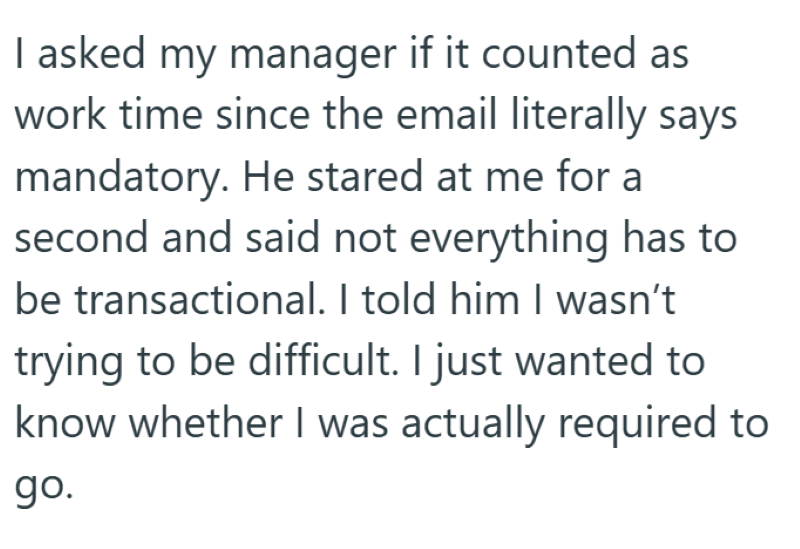 I asked my manager if it counted as work time since the email literally says mandatory. He stared at me for a second and said not everything has to be transactional. I told him I wasn't trying to be difficult. I just wanted to know whether I was actually required to go.