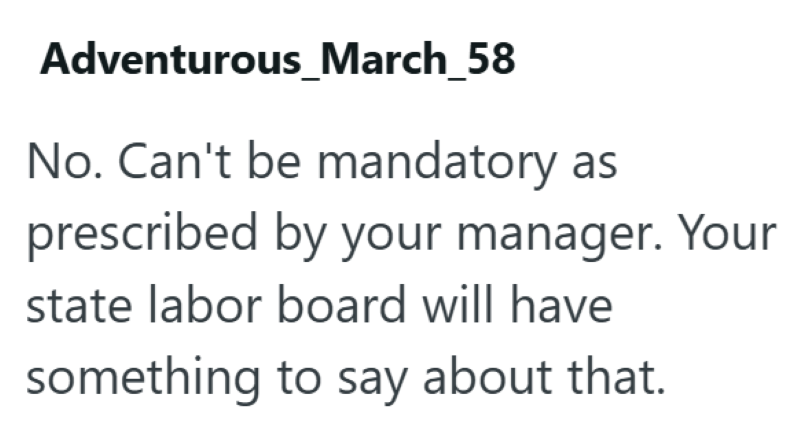 Adventurous_March_58 No. Can't be mandatory as prescribed by your manager. Your state labor board will have something to say about that.