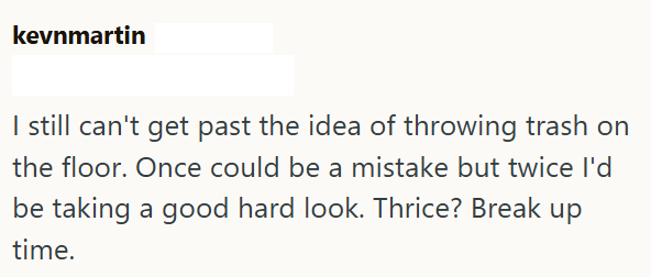 kevnmartin I still can't get past the idea of throwing trash on the floor. Once could be a mistake but twice I'd be taking a good hard look. Thrice? Break up time.